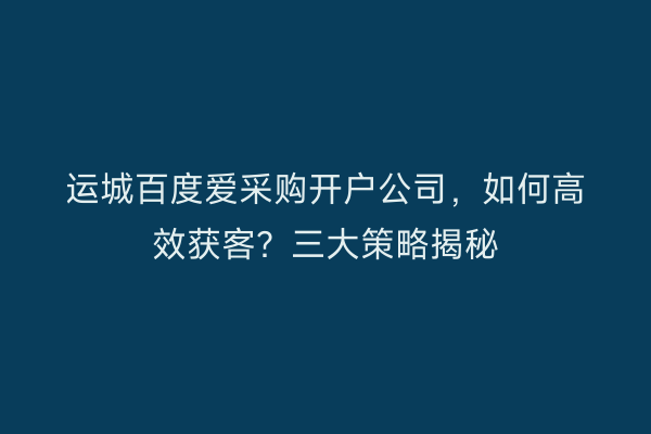 运城百度爱采购开户公司，如何高效获客？三大策略揭秘