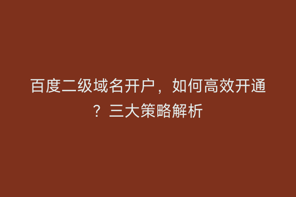 百度二级域名开户，如何高效开通？三大策略解析