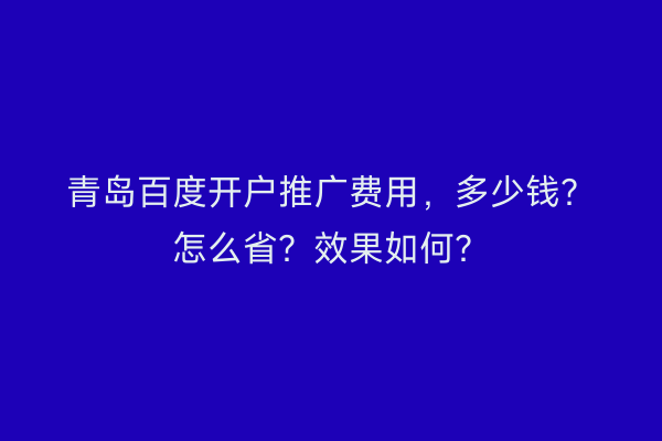 青岛百度开户推广费用，多少钱？怎么省？效果如何？