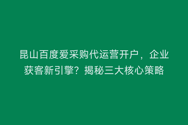 昆山百度爱采购代运营开户，企业获客新引擎？揭秘三大核心策略