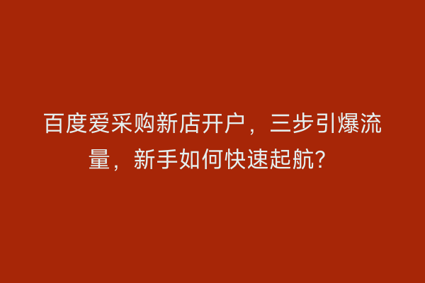 百度爱采购新店开户，三步引爆流量，新手如何快速起航？