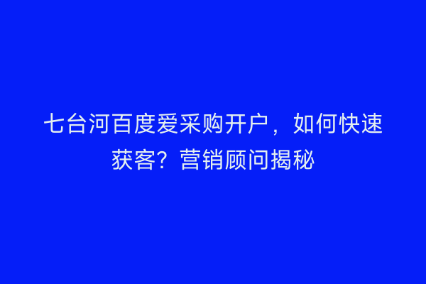 七台河百度爱采购开户，如何快速获客？营销顾问揭秘