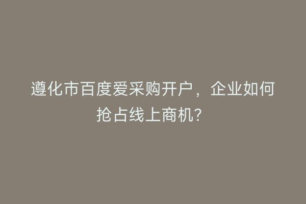 遵化市百度爱采购开户，企业如何抢占线上商机？