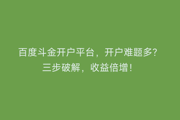 百度斗金开户平台，开户难题多？三步破解，收益倍增！