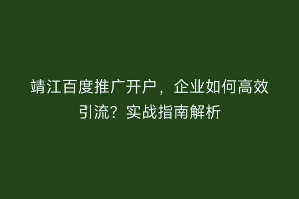 靖江百度推广开户,企业如何高效引流?实战指南解析
