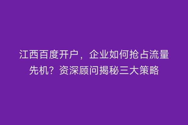 江西百度开户，企业如何抢占流量先机？资深顾问揭秘三大策略