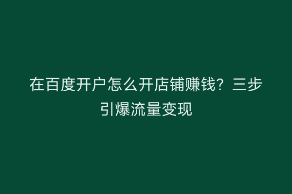 在百度开户怎么开店铺赚钱？三步引爆流量变现
