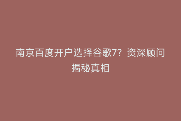 南京百度开户选择谷歌7？资深顾问揭秘真相