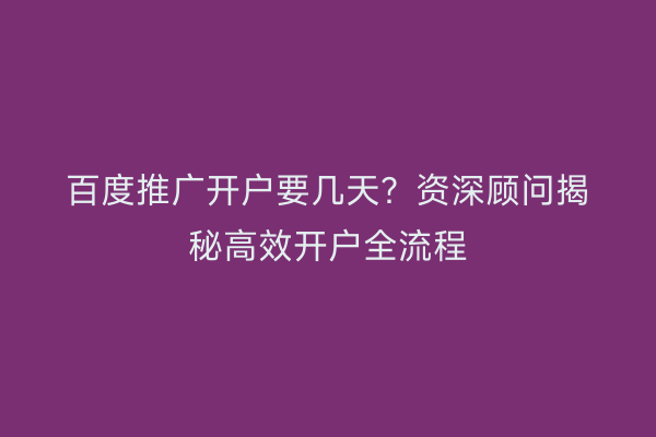 百度推广开户要几天？资深顾问揭秘高效开户全流程