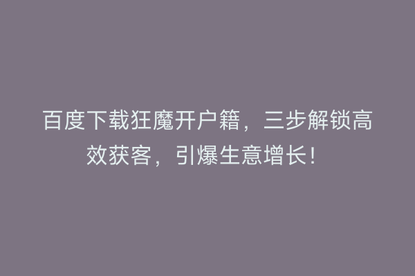 百度下载狂魔开户籍，三步解锁高效获客，引爆生意增长！