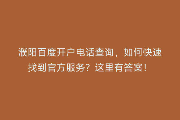 濮阳百度开户电话查询，如何快速找到官方服务？这里有答案！