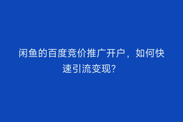 闲鱼的百度竞价推广开户，如何快速引流变现？