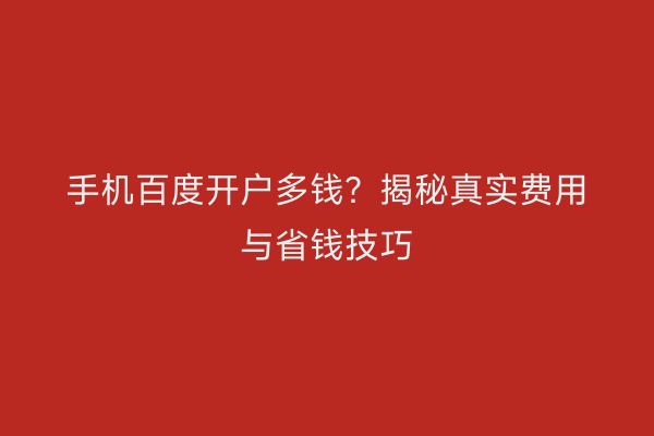 手机百度开户多钱？揭秘真实费用与省钱技巧