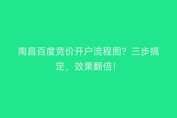 南昌百度竞价开户流程图？三步搞定，效果翻倍！