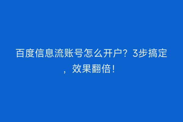 百度信息流账号怎么开户？3步搞定，效果翻倍！
