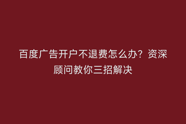 百度广告开户不退费怎么办？资深顾问教你三招解决