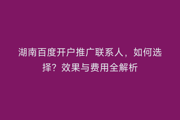 湖南百度开户推广联系人，如何选择？效果与费用全解析