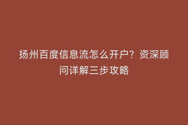 扬州百度信息流怎么开户?资深顾问详解三步攻略