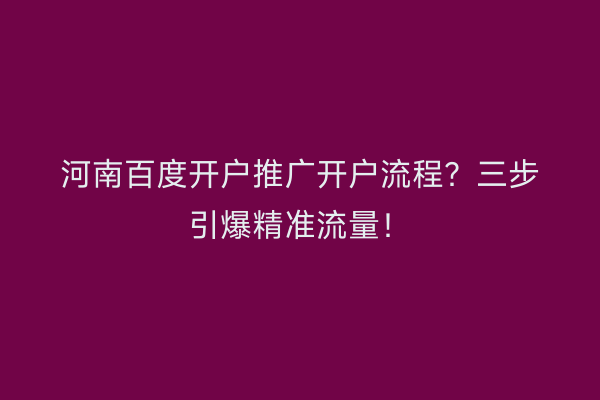 河南百度开户推广开户流程？三步引爆精准流量！