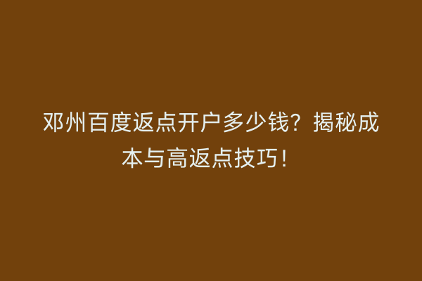 邓州百度返点开户多少钱？揭秘成本与高返点技巧！
