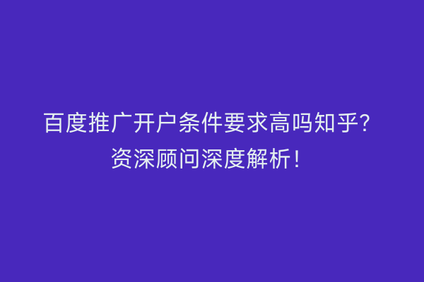 百度推广开户条件要求高吗知乎？资深顾问深度解析！