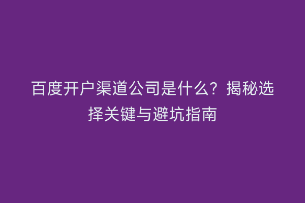 百度开户渠道公司是什么？揭秘选择关键与避坑指南
