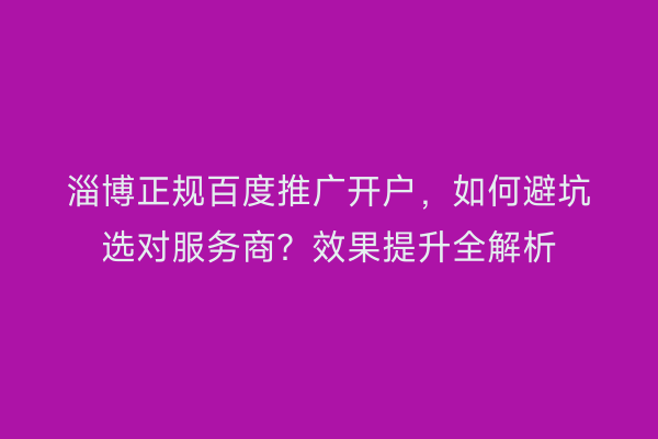 淄博正规百度推广开户，如何避坑选对服务商？效果提升全解析