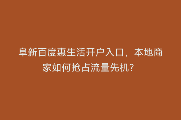 阜新百度惠生活开户入口，本地商家如何抢占流量先机？
