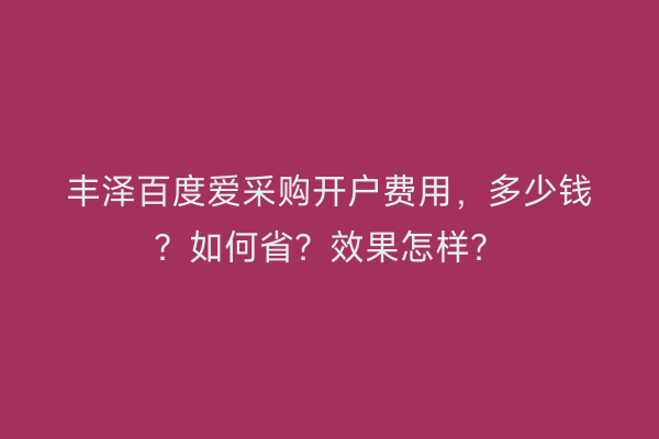 丰泽百度爱采购开户费用，多少钱？如何省？效果怎样？