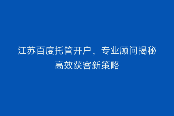 江苏百度托管开户,专业顾问揭秘高效获客新策略