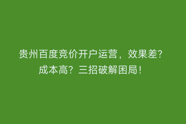贵州百度竞价开户运营，效果差？成本高？三招破解困局！