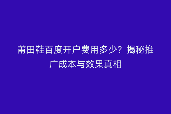 莆田鞋百度开户费用多少？揭秘推广成本与效果真相