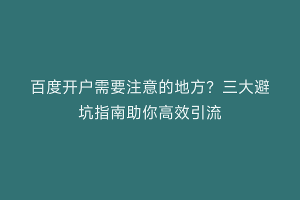 百度开户需要注意的地方？三大避坑指南助你高效引流