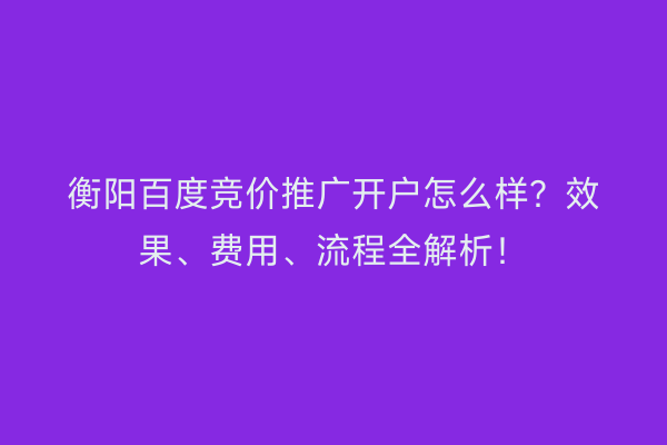 衡阳百度竞价推广开户怎么样？效果、费用、流程全解析！