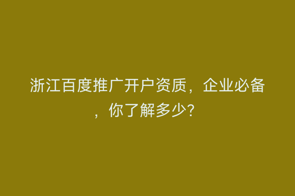 浙江百度推广开户资质，企业必备，你了解多少？