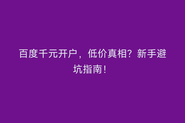 百度千元开户，低价真相？新手避坑指南！