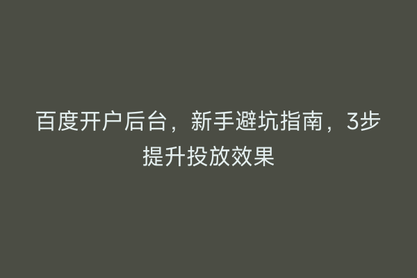 百度开户后台，新手避坑指南，3步提升投放效果