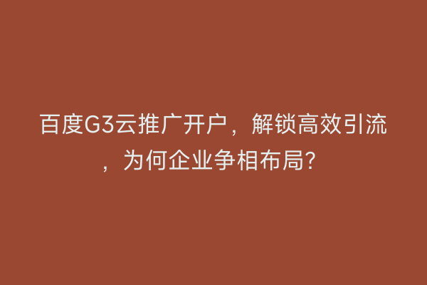 百度G3云推广开户，解锁高效引流，为何企业争相布局？