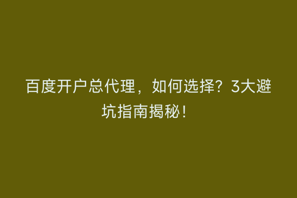 百度开户总代理，如何选择？3大避坑指南揭秘！