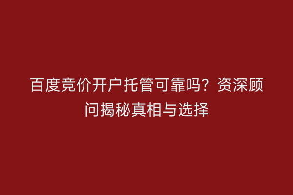 百度竞价开户托管可靠吗？资深顾问揭秘真相与选择