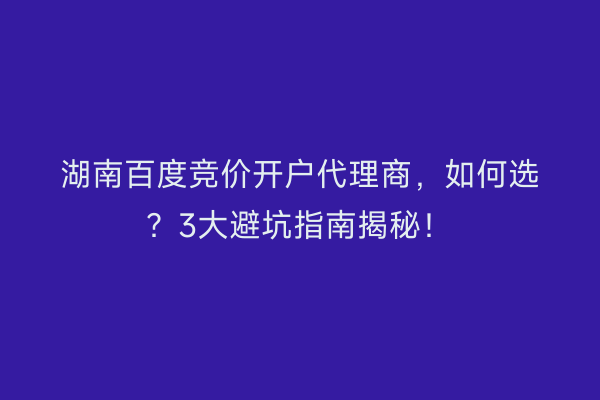 湖南百度竞价开户代理商，如何选？3大避坑指南揭秘！