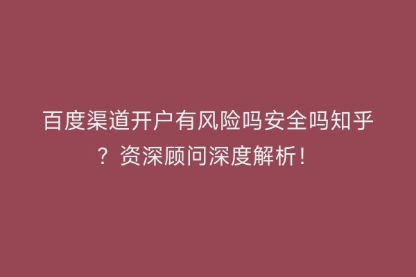百度渠道开户有风险吗安全吗知乎？资深顾问深度解析！