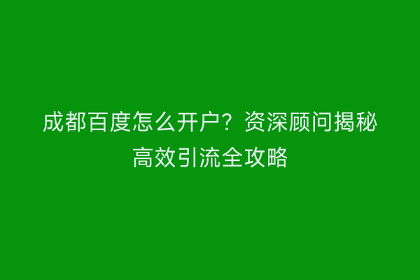 成都百度怎么开户？资深顾问揭秘高效引流全攻略