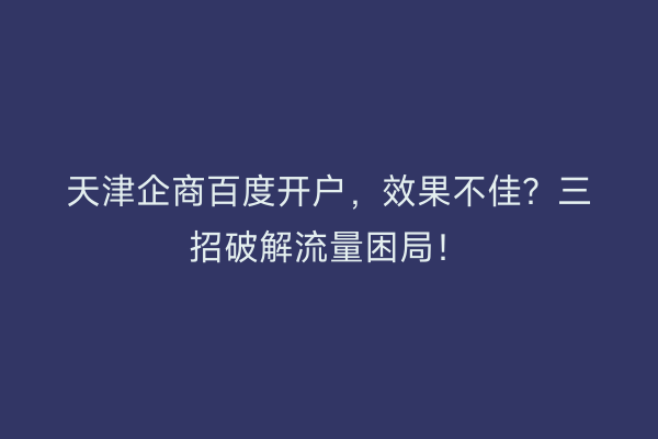 天津企商百度开户，效果不佳？三招破解流量困局！