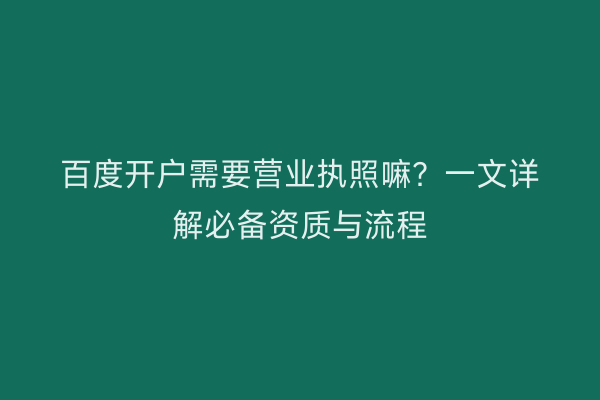 百度开户需要营业执照嘛？一文详解必备资质与流程