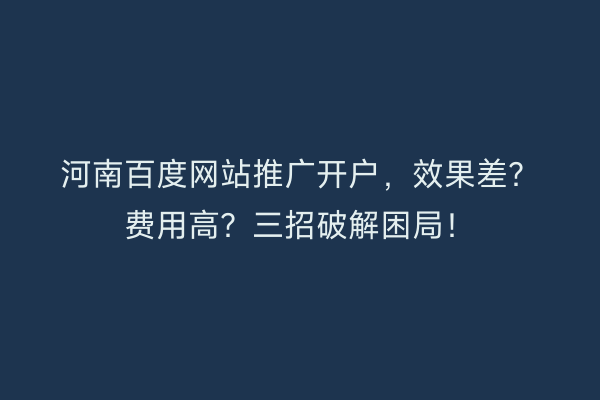 河南百度网站推广开户，效果差？费用高？三招破解困局！