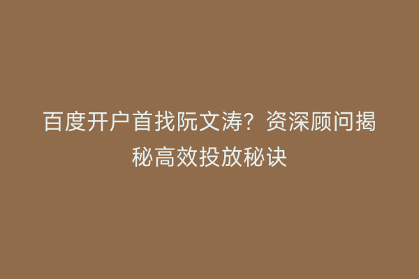百度开户首找阮文涛？资深顾问揭秘高效投放秘诀