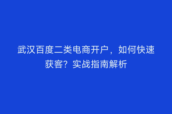 武汉百度二类电商开户，如何快速获客？实战指南解析