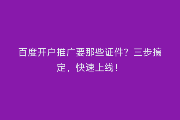 百度开户推广要那些证件？三步搞定，快速上线！
