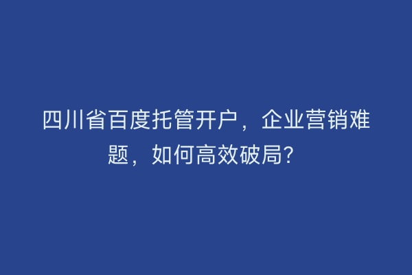 四川省百度托管开户，企业营销难题，如何高效破局？